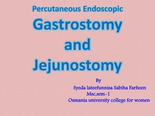 Percutaneous Endoscopic
Gastrostomy
and
Jejunostomy
By
Syeda lateefunnisa Sabiha Farheen
Msc,sem-1
Osmania university college for women
 