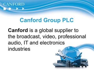 Canford Group PLC
Canford is a global supplier to
the broadcast, video, professional
audio, IT and electronics
industries
 