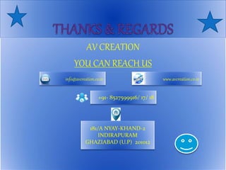 AV CREATION
YOU CAN REACH US
info@avcreation.co.in
+91- 8527599916/ 17/ 18
www.avcreation.co.in
181/A NYAY-KHAND-2
INDIRAPURAM
GHAZIABAD (U.P) 201012
 