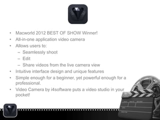 • Macworld 2012 BEST OF SHOW Winner!
• All-in-one application video camera
• Allows users to:
– Seamlessly shoot
– Edit
– ...