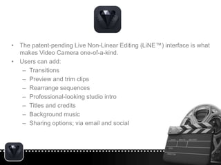• The patent-pending Live Non-Linear Editing (LiNE™) interface is what
makes Video Camera one-of-a-kind.
• Users can add:
...