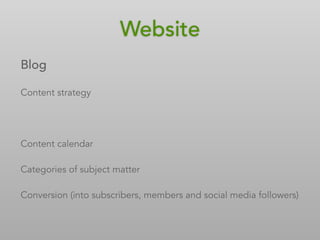 Blog
Content strategy
Content calendar
Categories of subject matter
Conversion (into subscribers, members and social media followers)
Website
 