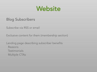 Blog Subscribers
Subscribe via RSS or email
Exclusive content for them (membership section)
Landing page describing subscriber benefits
Reasons
Testimonials
Multiple CTAs
Website
 