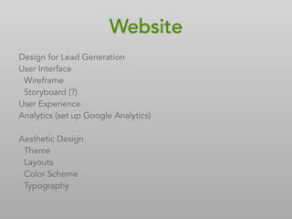 Website
Design for Lead Generation
User Interface
Wireframe
Storyboard (?)
User Experience
Analytics (set up Google Analytics)
Aesthetic Design
Theme
Layouts
Color Scheme
Typography
 