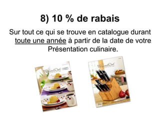 8) 10 % de rabais 
Sur tout ce qui se trouve en catalogue durant 
toute une année à partir de la date de votre 
Présentation culinaire. 
 