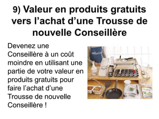 9) Valeur en produits gratuits 
vers l’achat d’une Trousse de 
nouvelle Conseillère 
Devenez une 
Conseillère à un coût 
moindre en utilisant une 
partie de votre valeur en 
produits gratuits pour 
faire l’achat d’une 
Trousse de nouvelle 
Conseillère ! 
