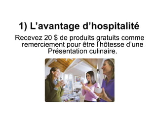 1) L’avantage d’hospitalité 
Recevez 20 $ de produits gratuits comme 
remerciement pour être l’hôtesse d’une 
Présentation culinaire. 
 