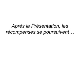 Après la Présentation, les 
récompenses se poursuivent… 
 