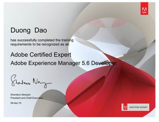 Duong Dao
has successfully completed the training
requirements to be recognized as an
Adobe Certified Expert
Adobe Experience Manager 5.6 Developer
Shantanu Narayen
President and Chief Executive
09-Apr-15
 