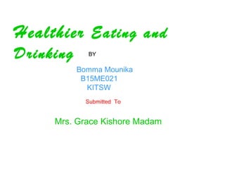 Healthier eating and drinking
Healthier Eating and
Drinking BY
Bomma Mounika
B15ME021
KITSW
Submitted To
Mrs. Grace Kishore Madam
 