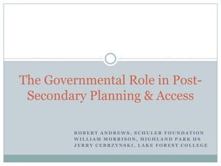 The Governmental Role in Post-
 Secondary Planning & Access

         ROBERT ANDREWS, SCHULER FOUNDATION
         WILLIAM MORRISON, HIGHLAND PARK HS
         JERRY CEBRZYNSKI, LAKE FOREST COLLEGE
 