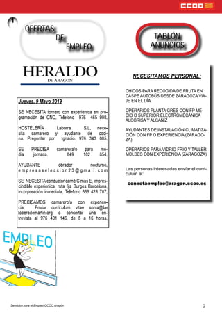 2
OFERTAS
DE
EMPLEO
Servicios para el Empleo CCOO Aragón
NECESITAMOS PERSONAL:
CHICOS PARA RECOGIDA DE FRUTA EN
CASPE AUTOBÚS DESDE ZARAGOZA VIA-
JE EN EL DÍA
OPERARIOS PLANTA GRES CON FP ME-
DIO O SUPERIOR ELECTROMECÁNICA
ALCORISA Y ALCAÑIZ
AYUDANTES DE INSTALACIÓN CLIMATIZA-
CIÓN CON FP O EXPERIENCIA (ZARAGO-
ZA)
OPERARIOS PARA VIDRIO FRÍO Y TALLER
MOLDES CON EXPERIENCIA (ZARAGOZA)
Las personas interesadas envíar el curri-
culum al:
conectaempleo@aragon.ccoo.es
TABLÓN
ANUNCIOS
 