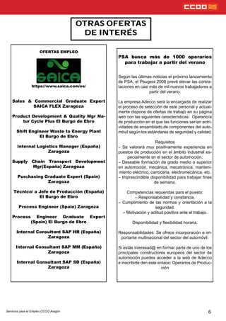 6
OTRAS OFERTAS
DE INTERÉS
PSA busca más de 1000 operarios
para trabajar a partir del verano
Según las últimas noticias el próximo lanzamiento
de PSA, el Peugeot 2008 prevé elevar las contra-
taciones en casi más de mil nuevos trabajadores a
partir del verano.
La empresa Adecco será la encargada de realizar
el proceso de selección de este personal y actual-
mente dispone de ofertas de trabajo en su página
web con las siguientes características: Operario/a
de producción en el que las funciones serían actri-
vidades de ensamblado de componentes del auto-
móvil según los estándares de seguridad y calidad.
Requisitos
– Se valorará muy positivamente experiencia en
puestos de producción en el ámbito industrial es-
pecialmente en el sector de automoción.
– Deseable formación de grado medio o superior
en automoción, mecánica, mecatrónica, manteni-
miento eléctrico, carroceria, electromecánica, etc.
– Imprescindible disponibilidad para trabajar nes
de semana.
Competencias requeridas para el puesto:
– Responsabilidad y constancia.
– Cumplimiento de las normas y orientación a la
seguridad.
– Motivación y actitud positiva ante el trabajo.
Disponibilidad y exibilidad horaria.
Responsabilidades: Se ofrece incorporación a im-
portante multinacional del sector del automóvil.
Si estás interesad@ en formar parte de uno de los
principales constructores europeos del sector de
automoción puedes acceder a la web de Adecco
e inscribirte den este enlace: Operarios de Produc-
ción
OFERTAS EMPLEO
https://www.saica.com/es/
Sales & Commercial Graduate Expert
SAICA FLEX Zaragoza
Product Development & Quality Mgr Na-
tur Cycle Plus El Burgo de Ebro
Shift Engineer Waste to Energy Plant
El Burgo de Ebro
Internal Logistics Manager (España)
Zaragoza
Supply Chain Transport Development
Mgr(España) Zaragoza
Purchasing Graduate Expert (Spain)
Zaragoza
Técnico/ a Jefe de Producción (España)
El Burgo de Ebro
Process Engineer (Spain) Zaragoza
Process Engineer Graduate Expert
(Spain) El Burgo de Ebro
Internal Consultant SAP HR (España)
Zaragoza
Internal Consultant SAP MM (España)
Zaragoza
Internal Consultant SAP SD (España)
Zaragoza
Servicios para el Empleo CCOO Aragón
 