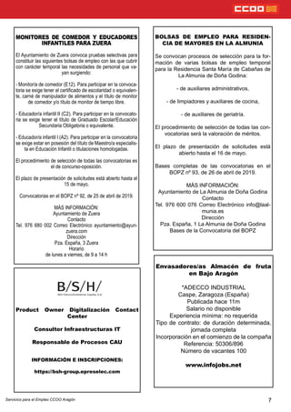 7
BOLSAS DE EMPLEO PARA RESIDEN-
CIA DE MAYORES EN LA ALMUNIA
Se convocan procesos de selección para la for-
mación de varias bolsas de empleo temporal
para la Residencia Santa María de Cabañas de
La Almunia de Doña Godina:
- de auxiliares administrativos,
- de limpiadores y auxiliares de cocina,
- de auxiliares de geriatría.
El procedimiento de selección de todas las con-
vocatorias será la valoración de méritos.
El plazo de presentación de solicitudes está
abierto hasta el 16 de mayo.
Bases completas de las convocatorias en el
BOPZ nº 93, de 26 de abril de 2019.
MÁS INFORMACIÓN:
Ayuntamiento de La Almunia de Doña Godina
Contacto
Tel. 976 600 076 Correo Electrónico info@laal-
munia.es
Dirección
Pza. España, 1 La Almunia de Doña Godina
Bases de la Convocatoria del BOPZ
MONITORES DE COMEDOR Y EDUCADORES
INFANTILES PARA ZUERA
El Ayuntamiento de Zuera convoca pruebas selectivas para
constituir las siguientes bolsas de empleo con las que cubrir
con carácter temporal las necesidades de personal que va-
yan surgiendo:
- Monitor/a de comedor (E12). Para participar en la convoca-
toria se exige tener el certicado de escolaridad o equivalen-
te, carné de manipulador de alimentos y el título de monitor
de comedor y/o título de monitor de tiempo libre.
- Educador/a infantil II (C2). Para participar en la convocato-
ria se exige tener el título de Graduado Escolar/Educación
Secundaria Obligatoria o equivalente.
- Educador/a infantil I (A2). Para participar en la convocatoria
se exige estar en posesión del título de Maestro/a especialis-
ta en Educación Infantil o titulaciones homologadas.
El procedimiento de selección de todas las convocatorias es
el de concurso-oposición.
El plazo de presentación de solicitudes está abierto hasta el
15 de mayo.
Convocatorias en el BOPZ nº 92, de 25 de abril de 2019.
MÁS INFORMACIÓN:
Ayuntamiento de Zuera
Contacto
Tel. 976 680 002 Correo Electrónico ayuntamiento@ayun-
zuera.com
Dirección
Pza. España, 3 Zuera
Horario
de lunes a viernes, de 9 a 14 h
Servicios para el Empleo CCOO Aragón
Product Owner Digitalización Contact
Center
Consultor Infraestructuras IT
Responsable de Procesos CAU
INFORMACIÓN E INSCRIPCIONES:
https://bsh-group.epreselec.com
Envasadores/as Almacén de fruta
en Bajo Aragón
*ADECCO INDUSTRIAL
Caspe, Zaragoza (España)
Publicada hace 11m
Salario no disponible
Experiencia mínima: no requerida
Tipo de contrato: de duración determinada,
jornada completa
Incorporación en el comienzo de la compaña
Referencia: 50306/896
Número de vacantes 100
www.infojobs.net
 