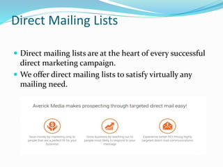 Direct Mailing Lists
 Direct mailing lists are at the heart of every successful
direct marketing campaign.
 We offer direct mailing lists to satisfy virtually any
mailing need.
 