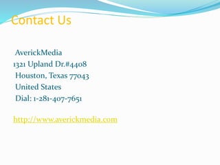 Contact Us
AverickMedia
1321 Upland Dr.#4408
Houston, Texas 77043
United States
Dial: 1-281-407-7651
http://www.averickmedia.com
 