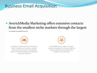 Business Email Acquisition
 AverickMedia Marketing offers extensive contacts
from the smallest niche markets through the largest
corporations.
 