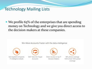 Technology Mailing Lists
 We profile 65% of the enterprises that are spending
money on Technology and we give you direct access to
the decision makers at these companies.
 