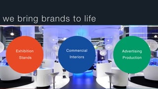 we bring brands to life
Exhibition

Stands

Commercial
Interiors
Advertising
Production
 