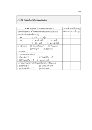 135
ส่วนที่ 1 ข้อมูลเกี่ยวกับผู้ตอบแบบสอบถาม
ส่วนที่ 1 ข้อมูลทั่วไปของผู้ตอบแบบสอบถาม ความเห็นของผู้เชี่ยวชาญ
โปรดทําเครื่องหมาย✓ลงในช่องเหมาะสมและหากไม่เหมาะสม
กรุณาเขียนข้อคิดเห็นเพื่อปรับปรุง
เหมาะสม ควรปรับปรุง
1. เพศ [ ] ชาย [ ] หญิง
2. อายุ [ ] ต่ํากว่า 35 ปี [ ] 35 – 40 ปี
[ ] 46 – 55 ปี [ ] มากกว่า 55 ปี
3. วุฒิการศึกษา [ ] ต่ํากว่าปริญญาตรี [ ] ปริญญาตรี
[ ] ปริญญาโท [ ] ปริญญาเอก
4. ตําแหน่ง ...............................................
5. ประสบการณ์การทํางาน
[ ] น้อยกว่า 5 ปี [ ] 5 ปี แต่ไม่เกิน 10 ปี
[ ] 10 ปี แต่ไม่เกิน 15 ปี [ ] มากกว่า 15 ปี
6. ประสบการณ์ ในการจัดทําระบบบริหารจัดการสิ่งแวดล้อม
[ ] น้อยกว่า 5 ปี [ ] 5 ปี แต่ไม่เกิน 10 ปี
[ ] 10 ปี แต่ไม่เกิน 15 ปี [ ] มากกว่า 15 ปี
 