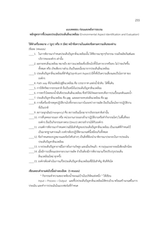 255
แบบทดสอบ ก่อนและหลังการอบรม
หลักสูตรการชี้บ่งและประเมินประเด็นสิ่งแวดล้อม (Environmental Aspect Identification and Evaluation)
ให้ทําเครื่องหมาย √ (ถูก) หรือ X (ผิด) หน้าข้อความในแต่ละข้อตามความเห็นของท่าน
(ข้อละ 1คะแนน)
____1. ในการพิจารณากําหนดประเด็นปัญหาสิ่งแวดล้อมนั้น ให้พิจารณาทุกๆกิจกรรม รวมถึงผลิตภัณฑ์และ
บริการขององค์กร เท่านั้น
____2. ผลกระทบสิ่งแวดล้อม หมายถึง สภาวะแวดล้อมที่เปลี่ยนไปทั้งในทางบวกหรือลบ ไม่ว่าจะเกิดขึ้น
ทั้งหมด หรือ เกิดเพียงบางส่วน อันเป็นผลเนื่องมาจากประเด็นสิ่งแวดล้อม
____3. ประเด็นปัญหาสิ่งแวดล้อมที่สําคัญ(Significant Aspect) มีทั้งที่เป็นความเสี่ยงและเป็นโอกาส ของ
องค์กร
____4. Path way ที่นํามลพิษไปสู่สิ่งแวดล้อม คือ บรรยากาศ แหล่งน้ําผิวดิน ใต้พื้นดิน
____5. การใช้ทรัพยากรธรรมชาติ ถือเป็นหนึ่งในประเด็นปัญหาสิ่งแวดล้อม
____6. การหกรั่วไหลของน้ํามันคือประเด็นสิ่งแวดล้อม ซึ่งทําให้เกิดผลกระทบคือการปนเปื้อนลงดินและน้ํา
____7. ประเด็นปัญหาสิ่งแวดล้อม คือ เหตุ และผลกระทบต่อสิ่งแวดล้อม คือ ผล
____8. การที่เครื่องจักรหยุดปฏิบัติงานไปทั้งกระบวนการในระหว่างการผลิต ถือเป็นเงื่อนไขการปฏิบัติงาน
ที่เป็นปกติ
____9. สภาวะฉุกเฉิน(Emergency) คือ สภาวะอันเนื่องมาจากภัยธรรมชาติเท่านั้น
____10. การที่บุคคลภายนอก หรือ หน่วยงานภายนอกเข้ามาปฏิบัติงานหรือทํากิจกรรมใดๆ ในพื้นที่ของ
องค์กร ถือเป็นกิจกรรมทางตรง (Direct) เพราะทํางานให้กับองค์กร
____11. เกณฑ์การพิจารณากําหนดความมีนัยสําคัญของประเด็นปัญหาสิ่งแวดล้อม เป็นเกณฑ์ที่กําหนดไว้
เป็นมาตรฐานสากลแล้ว องค์กรต้องปฏิบัติตามเกณฑ์นี้เหมือนกันทั้งหมด
____12. ข้อกําหนดของกฎหมายและข้อบังคับต่างๆ เป็นสิ่งที่ต้องนํามาพิจารณาประกอบในการประเมิน
ประเด็นปัญหาสิ่งแวดล้อม
____13. บางประเด็นปัญหาอาจมีโอกาสในการเกิดสูง และเมื่อเกิดแล้ว ความรุนแรงอาจจะมีเพียงเล็กน้อย
____14. เมื่อมีการเปลี่ยนแปลงกระบวนการผลิต จําเป็นต้องมีการพิจารณาแก้ไขปรับปรุงประเด็น
สิ่งแวดล้อมใหม่ ทุกครั้ง
____15. องค์กรต้องดําเนินการแก้ไขประเด็นปัญหาสิ่งแวดล้อมที่มีนัยสําคัญ ทันทีทันใด
เขียนตอบคําถามต่อไปนี้อย่างละเอียด (5 คะแนน)
“ กิจกรรมทําความสะอาดห้องน้ําของแม่บ้านในบริษัทแห่งหนึ่ง ” ให้เขียน
Input – Process – Output และชี้บ่งประเด็นปัญหาสิ่งแวดล้อมให้ครบถ้วน พร้อมสร้างเกณฑ์ในการ
ประเมิน และทําการประเมินในแบบฟอร์มที่กําหนด
 