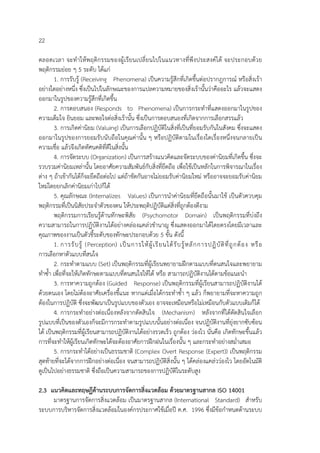 22
ตลอดเวลา จะทําให้พฤติกรรมของผู้เรียนเปลี่ยนไปในแนวทางที่พึงประสงค์ได้ จะประกอบด้วย
พฤติกรรมย่อย ๆ 5 ระดับ ได้แก่
1. การรับรู้ (Receiving Phenomena) เป็นความรู้สึกที่เกิดขึ้นต่อปรากฎการณ์ หรือสิ่งเร้า
อย่างใดอย่างหนึ่ง ซึ่งเป็นไปในลักษณะของการแปลความหมายของสิ่งเร้านั้นว่าคืออะไร แล้วจะแสดง
ออกมาในรูปของความรู้สึกที่เกิดขึ้น
2. การตอบสนอง (Responds to Phenomena) เป็นการกระทําที่แสดงออกมาในรูปของ
ความเต็มใจ ยินยอม และพอใจต่อสิ่งเร้านั้น ซึ่งเป็นการตอบสนองที่เกิดจากการเลือกสรรแล้ว
3. การเกิดค่านิยม (Valuing) เป็นการเลือกปฏิบัติในสิ่งที่เป็นที่ยอมรับกันในสังคม ซึ่งจะแสดง
ออกมาในรูปของการยอมรับนับถือในคุณค่านั้น ๆ หรือปฏิบัติตามในเรื่องใดเรื่องหนึ่งจนกลายเป็น
ความเชื่อ แล้วจึงเกิดทัศนคติที่ดีในสิ่งนั้น
4. การจัดระบบ (Organization) เป็นการสร้างแนวคิดและจัดระบบของค่านิยมที่เกิดขึ้น ซึ่งจะ
รวบรวมค่านิยมเหล่านั้น โดยอาศัยความสัมพันธ์กับสิ่งที่ยึดถือ เพื่อใช้เป็นหลักในการพิจารณาในเรื่อง
ต่าง ๆ ถ้าเข้ากันได้ก็จะยึดถือต่อไป แต่ถ้าขัดกันอาจไม่ยอมรับค่านิยมใหม่ หรืออาจจะยอมรับค่านิยม
ใหม่โดยยกเลิกค่านิยมเก่าไปก็ได้
5. คุณลักษณะ (Internalizes Values) เป็นการนําค่านิยมที่ยึดถือนั้นมาใช้ เป็นตัวควบคุม
พฤติกรรมที่เป็นนิสัยประจําตัวของตน ให้ประพฤติปฏิบัติแต่สิ่งที่ถูกต้องดีงาม
พฤติกรรมการเรียนรู้ด้านทักษะพิสัย (Psychomotor Domain) เป็นพฤติกรรมที่บ่งถึง
ความสามารถในการปฏิบัติงานได้อย่างคล่องแคล่วชํานาญ ซึ่งแสดงออกมาได้โดยตรงโดยมีเวลาและ
คุณภาพของงานเป็นตัวชี้ระดับของทักษะประกอบด้วย 5 ขั้น ดังนี้
1. การรับรู้ (Perception) เป็นการให้ผู้เรียนได้รับรู้หลักการปฏิบัติที่ถูกต้อง หรือ
การเลือกหาตัวแบบที่สนใจ
2. กระทําตามแบบ (Set) เป็นพฤติกรรมที่ผู้เรียนพยายามฝึกตามแบบที่ตนสนใจและพยายาม
ทําซ้ํา เพื่อที่จะให้เกิดทักษะตามแบบที่ตนสนใจให้ได้ หรือ สามารถปฏิบัติงานได้ตามข้อแนะนํา
3. การหาความถูกต้อง (Guided Response) เป็นพฤติกรรมที่ผู้เรียนสามารถปฏิบัติงานได้
ด้วยตนเอง โดยไม่ต้องอาศัยเครื่องชี้แนะ หากแต่เมื่อได้กระทําซ้ํา ๆ แล้ว ก็พยายามที่จะหาความถูก
ต้องในการปฏิบัติ ซึ่งจะพัฒนาเป็นรูปแบบของตัวเอง อาจจะเหมือนหรือไม่เหมือนกับตัวแบบเดิมก็ได้
4. การกระทําอย่างต่อเนื่องหลังจากตัดสินใจ (Mechanism) หลังจากที่ได้ตัดสินใจเลือก
รูปแบบที่เป็นของตัวเองก็จะมีการกระทําตามรูปแบบนั้นอย่างต่อเนื่อง จนปฏิบัติงานที่ยุ่งยากซับซ้อน
ได้ เป็นพฤติกรรมที่ผู้เรียนสามารถปฏิบัติงานได้อย่างรวดเร็ว ถูกต้อง ว่องไว นั่นคือ เกิดทักษะขึ้นแล้ว
การที่จะทําให้ผู้เรียนเกิดทักษะได้จะต้องอาศัยการฝึกฝนในเรื่องนั้น ๆ และกระทําอย่างสม่ําเสมอ
5. การกระทําได้อย่างเป็นธรรมชาติ (Complex Overt Response (Expert)) เป็นพฤติกรรม
สุดท้ายที่จะได้จากการฝึกอย่างต่อเนื่อง จนสามารถปฏิบัติสิ่งนั้น ๆ ได้คล่องแคล่วว่องไว โดยอัตโนมัติ
ดูเป็นไปอย่างธรรมชาติ ซึ่งถือเป็นความสามารถของการปฏิบัติในระดับสูง
2.3 แนวคิดและทฤษฏีด้านระบบการจัดการสิ่งแวดล้อม ด้วยมาตรฐานสากล ISO 14001
มาตรฐานการจัดการสิ่งแวดล้อม เป็นมาตรฐานสากล (International Standard) สําหรับ
ระบบการบริหารจัดการสิ่งแวดล้อมในองค์กรประกาศใช้เมื่อปี ค.ศ. 1996 ซึ่งมีข้อกําหนดด้านระบบ
 