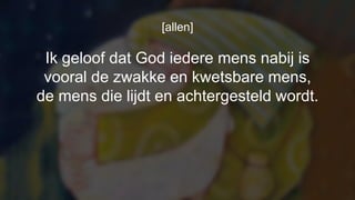 [allen]
Ik geloof dat God iedere mens nabij is
vooral de zwakke en kwetsbare mens,
de mens die lijdt en achtergesteld wordt.
 