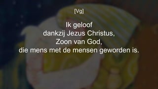 [Vg]
Ik geloof
dankzij Jezus Christus,
Zoon van God,
die mens met de mensen geworden is.
 