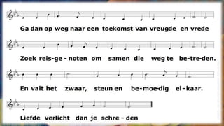 1.
Ga dan op weg naar een toekomst van vreugde en vrede
Zoek reisgenoten om samen die weg te betreden.
En valt het zwaar, steun en bemoedig elkaar.
Liefde verlicht dan je schreden
2.
Ga dan op weg om je eigen geluk uit te delen.
Zo kunnen wij wat gebroken was, liefdevol helen.
Geen hongersnood: wij delen samen ons brood.
Er zal genoeg zijn voor velen.
3.
Ga dan op weg, deel je dromen, je hoop, je verhalen.
Geef elkaar kracht om, op zoek naar nieuw land, niet te falen.
Als wij dat doen, blijft onderweg ’t visioen
liefde en warmte uitstralen.
(Roelofs-vanderLindenJacqueline/'Ditisdedag‘)
 