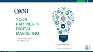 YOUR
PARTNER IN
DIGITAL
MARKETING
DECEMBER 2015
BY: WSI AXON
©2015 WSI. All rights reserved.
 