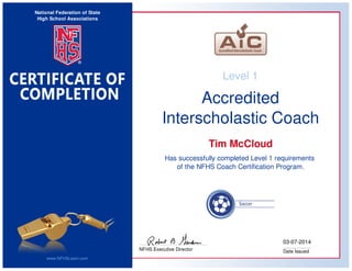National Federation of State
High School Associations
www.NFHSLearn.com
NFHS Executive Director
03-07-2014
Date Issued
Level 1
Accredited
Interscholastic Coach
Tim McCloud
Has successfully completed Level 1 requirements
of the NFHS Coach Certification Program.
 
