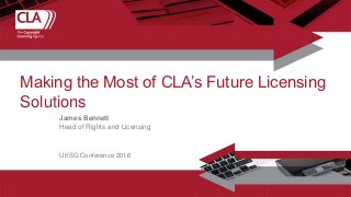 James Bennett
Head of Rights and Licensing
Making the Most of CLA’s Future Licensing
Solutions
UKSG Conference 2016
 