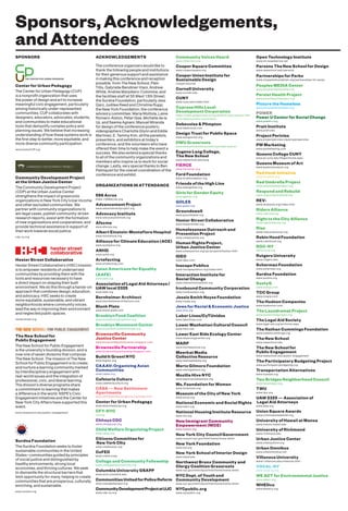 Sponsors,Acknowledgements,
andAttendees
ACKNOWLEDGEMENTS
The conference organizers would like to
thank the following people and institutions
for their generous support and assistance
in making this conference and reception
possible: from The New School, Pam
Tillis, Gabrielle Bendiner-Viani, Andrew
White, Andrea Marpillero-Colomina, and
the facilities staff at 55 West 13th Street;
the Surdna Foundation, particularly Jess
Garz, Judilee Reed and Christina Rupp;
the New York Foundation; the conference
advisory committee: Maria Mottola, Laine
Romero-Alston, Peter Gee, Michelle de la
Uz, and Seema Agnani; Manuel Miranda
for design of the conference posters;
videographers Charlotte Glynn and Eddie
Martinez; E. Tammy Kim; all the panelists,
presenters, and exhibitors at today’s
conference; and the volunteers who have
offered their time to help make the event a
success. We also extend a special thanks
to all of the community organizations and
members who inspire us to work for social
change. Lastly, very special thanks to Ben
Palmquist for the overall coordination of the
conference and exhibit.
ORGANIZATIONS IN ATTENDANCE
596 Acres
https://596acres.org
Advancement Project
www.advancementproject.org
Advocacy Institute
www.advocacyinstitute.org
Afscme
www.afscme.org
Albert Einstein-Montefiore Hospital
www.montefiore.org
Alliance for Climate Education (ACE)
www.acespace.org
ANHD
www.anhd.org
Artefacting
www.artefacting.com
Asian Americans for Equality
(AAFE)
www.aafe.org
Association of Legal Aid Attorneys /
UAW local 2325
www.alaa.org
Bernheimer Architect
www.bernheimerarchitecture.com
Blank Plate
www.blank-plate.com
Brooklyn Food Coalition
www.brooklynfoodcoalition.org
Brooklyn Movement Center
www.brooklynmovementcenter.org
Brownsville Community
Justice Center
www.brownsvillejusticecenter.blogspot.com
Brownsville Partnership
www.brownsvillepartnership.blogspot.com
Build It Green!NYC
www.bignyc.org
CAAAV: Organizing Asian
Communities
www.caaav.org
Cafeteria Culture
www.cafeteriaculture.org
CASA — New Settlement
Apartments
www.settlementhousingfund.org/index.html
Center for Urban Pedagogy
www.welcometocup.org
CFY-NYC
cfy.org
Chhaya CDC
www.chhayacdc.org
Child Welfare Organizing Project
www.cwop.org
Citizens Committee for
New York CIty
www.citizensnyc.org
CoFED
www.cofed.coop
College and Community Fellowship
www.collegeandcommunity.org
Columbia University GSAPP
www.arch.columbia.edu
CommunitiesUnitedforPoliceReform
www.changethenypd.org
CommunityDevelopmentProjectatUJC
www.cdp-ny.org
Community Voices Heard
www.cvhaction.org
Cooper Square Committee
www.coopersquare.org
Cooper Union Institute for
Sustainable Design
cooper.edu/isd
Cornell University
www.cornell.edu
CUNY
www.cuny.edu/index.html
Cypress Hills Local
Development Corporation
https://sites.google.com/a/cypresshills.org/cypress-hills-
local-development-corporation
Debevoise & Plimpton
www.debevoise.com
Design Trust for Public Space
www.designtrust.org
DWU Grassroots
www.domesticworkersunited.org/index.php/en
Eugene Lang College,
The New School
www.newschool.edu/lang
FIERCE
www.fiercenyc.org
Ford Foundation
www.fordfoundation.org
Friends of the High Line
www.thehighline.org
Girls for Gender Equity
www.ggenyc.org
GOLES
www.goles.org
Groundswell
www.groundswell.org
Hester Street Collaborative
www.hesterstreet.org
Homelessness Outreach and
Prevention Project
www.urbanjustice.org
Human Rights Project,
Urban Justice Center
www.urbanjustice.org/ujc/projects/human.html
IDEO
www.ideo.com
Inscape Publico
www.inscapepublico.org/index.html
Interaction Institute for
Social Change
www.interactioninstitute.org
Ironbound Community Corporation
www.ironboundcc.org
Jessie Smith Noyes Foundation
www.noyes.org
Jews for Racial & Economic Justice
www.jfrej.org
Labor Lines/CyTUnidos
www.laborlines.com
Lower Manhattan Cultural Council
www.lmcc.net
Lower East Side Ecology Center
www.lesecologycenter.org
MARP
www.myrtleavenue.org
Meerkat Media
Collective Resource
www.meerkatmedia.org
Mertz Gilmore Foundation
www.mertzgilmore.org
Mozilla Hive NYC
www.explorecreateshare.org
Ms. Foundation for Women
www.forwomen.org
Museum of the City of New York
www.mcny.org
National Economic and Social Rights
www.nesri.org
National Housing Institute Resource
www.nhi.org
New Immigrant Community
Empowerment (NICE)
www.nynice.org
New York City CouncilGovernment
www.council.nyc.gov/html/home/home.shtml
New York Foundation
www.nyf.org
New York School of Interior Design
www.nysid.edu
Northwest Bronx Community and
Clergy Coalition Grassroots
www.nyc.gov/html/dycd/html/home/home.shtml
NYC Dept. of Youth and
Community Development
www.nyc.gov/html/dycd/html/home/home.shtml
NYCpublic.org
www.nycpublic.org
Open Technology Institute
www.oti.newamerica.net
Parsons The New School for Design
www.newschool.edu/parsons
Partnerships for Parks
www.cityparksfoundation.org/partnerships-for-parks
Peoples MEDIA Center
www.peoplesmediacenter.net
Persist Health Project
www.persisthealthproject.org
Picture the Homeless
www.picturethehomeless.org
POWER
Power U Center for Social Change
www.poweru.org
Pratt Institute
www.pratt.edu
Project Pericles
www.projectpericles.org/projectpericles
PW Marketing
www.pwmarketing.com
Queens College CUNY
www.qc.cuny.edu/Pages/home.aspx
Queens Museum of Art
www.queensmuseum.org
Red Hook Initiative
www.rhicenter.org
Red Umbrella Project
www.redumbrellaproject.org
Respond and Rebuild
www.respondandrebuild.org
REV-
www.studiorev.org/index.html
Riders Alliance
www.ridersny.org
Right to the City Alliance
www.righttothecity.org
Rise
www.riseconference.org
Robin Hood Foundation
www.robinhood.org
ROC-NY
www.rocny.org
Rutgers University
www.rutgers.edu
Scherman Foundation
www.scherman.org
Surdna Foundation
www.surdna.org
SustyQ
www.sustyq.com
TCC Group
www.tccgrp.com
The Hudson Companies
www.hudsoninc.com
The Laundromat Project
www.laundromatproject.org
The Legal Aid Society
www.legal-aid.org/en/home.aspx
The Nathan Cummings Foundation
www.nathancummings.org
The New School
www.newschool.edu
The New School for
Public Engagement
www.newschool.edu/public-engagement
The Participatory Budgeting Project
www.participatorybudgeting.org
Transportation Alternatives
www.transalt.org
Two Bridges Neighborhood Council
www.twobridges.org
TWU
www.twu.org
UAW 2325 — Association of
Legal Aid Attorneys
www.alaa.org
Union Square Awards
www.unionsquareawards.org
University of Hawaii at Manoa
www.manoa.hawaii.edu
University of Richmond
www.richmond.edu
Urban Justice Center
www.urbanjustice.org
Urban Omnibus
www.urbanomnibus.net
Villanova University
www1.villanova.edu/villanova.html
VOCAL-NY
www.vocal-ny.org
WE ACT for Environmental Justice
www.weact.org
WHEDco
www.whedco.org
SPONSORS
Center for Urban Pedagogy
The Center for Urban Pedagogy (CUP)
is a nonprofit organization that uses
the power of design and art to increase
meaningful civic engagement, particularly
among historically under-represented
communities. CUP collaborates with
designers, educators, advocates, students,
and communities to make educational
tools that demystify complex policy and
planning issues. We believe that increasing
understanding of how these systems work is
the first step to better, more equitable, and
more diverse community participation.
welcometoCUP.org
Community Development Project
at the Urban Justice Center
The Community Development Project
(CDP) at the Urban Justice Center
strengthens the impact of grassroots
organizations in New York City’s low-income
and other excluded communities. We
partner with community organizations to
win legal cases, publish community-driven
research reports, assist with the formation
of new organizations and cooperatives, and
provide technical assistance in support of
their work towards social justice.
cdp-ny.org
Hester Street Collaborative
Hester Street Collaborative’s (HSC) mission
is to empower residents of underserved
communities by providing them with the
tools and resources necessary to have
a direct impact on shaping their built
environment. We do this through a hands-on
approach that combines design, education,
and advocacy. HSC seeks to create
more equitable, sustainable, and vibrant
neighborhoods where community voices
lead the way in improving their environment
and neglected public spaces.
hesterstreet.org
The New School for
Public Engagement
The New School for Public Engagement
is the university’s founding division, and is
now one of seven divisions that compose
The New School. The mission of The New
School for Public Engagement is to create
and nurture a learning community marked
by interdisciplinary engagement with
real-world issues and the integration of
professional, civic, and liberal learning.
The division’s diverse programs share
a commitment to learning that makes
a difference in the world. NSPE’s Civic
Engagement initiatives and the Center for
New York City Affairs have supported this
event.
www.newschool.edu/public-engagement
Surdna Foundation
The Surdna Foundation seeks to foster
sustainable communities in the United
States—communities guided by principles
of social justice and distinguished by
healthy environments, strong local
economies, and thriving cultures. We seek
to dismantle the structural barriers that
limit opportunity for many, helping to create
communities that are prosperous, culturally
enriching, and sustainable.
www.surdna.org
 