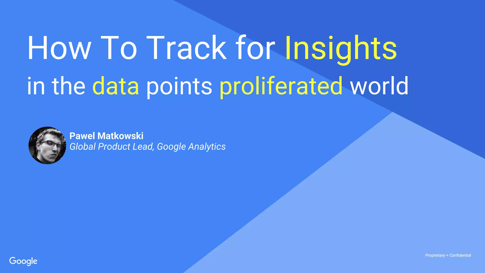 Proprietary + ConfidentialProprietary + Confidential
Proprietary + Confidential
in the data points proliferated world
How To Track for Insights
Pawel Matkowski
Global Product Lead, Google Analytics
 