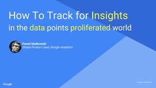 Proprietary + ConfidentialProprietary + Confidential
Proprietary + Confidential
in the data points proliferated world
How To Track for Insights
Pawel Matkowski
Global Product Lead, Google Analytics
 
