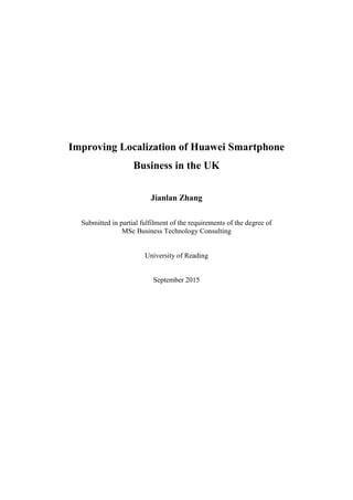 Improving Localization of Huawei Smartphone
Business in the UK
Jianlan Zhang
Submitted in partial fulfilment of the requirements of the degree of
MSc Business Technology Consulting
University of Reading
September 2015
 