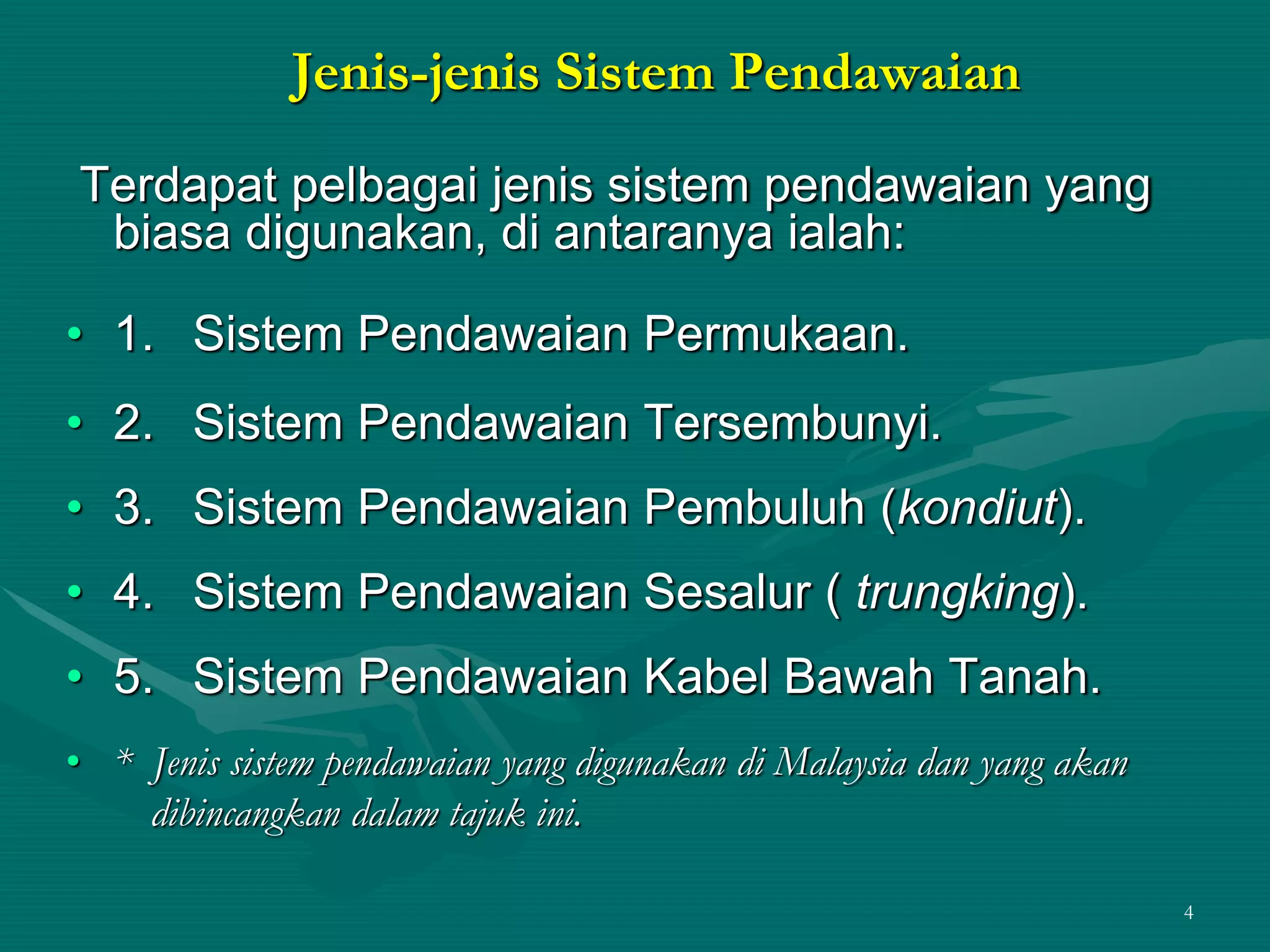4
Jenis-jenis Sistem Pendawaian
Terdapat pelbagai jenis sistem pendawaian yang
biasa digunakan, di antaranya ialah:
• 1. Sistem Pendawaian Permukaan.
• 2. Sistem Pendawaian Tersembunyi.
• 3. Sistem Pendawaian Pembuluh (kondiut).
• 4. Sistem Pendawaian Sesalur ( trungking).
• 5. Sistem Pendawaian Kabel Bawah Tanah.
• * Jenis sistem pendawaian yang digunakan di Malaysia dan yang akan
dibincangkan dalam tajuk ini.
 