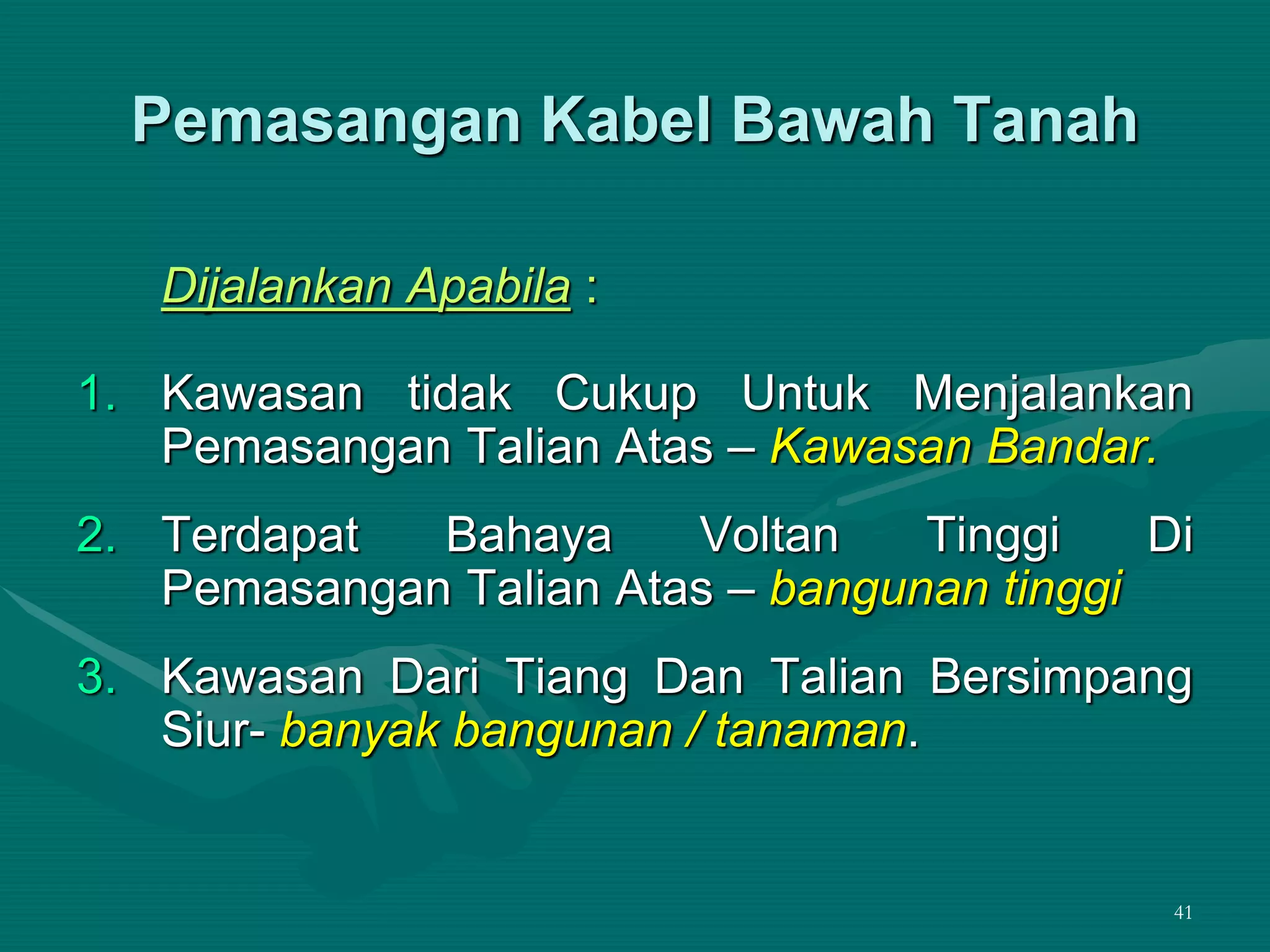 41
Pemasangan Kabel Bawah Tanah
Dijalankan Apabila :
1. Kawasan tidak Cukup Untuk Menjalankan
Pemasangan Talian Atas – Kawasan Bandar.
2. Terdapat Bahaya Voltan Tinggi Di
Pemasangan Talian Atas – bangunan tinggi
3. Kawasan Dari Tiang Dan Talian Bersimpang
Siur- banyak bangunan / tanaman.
 