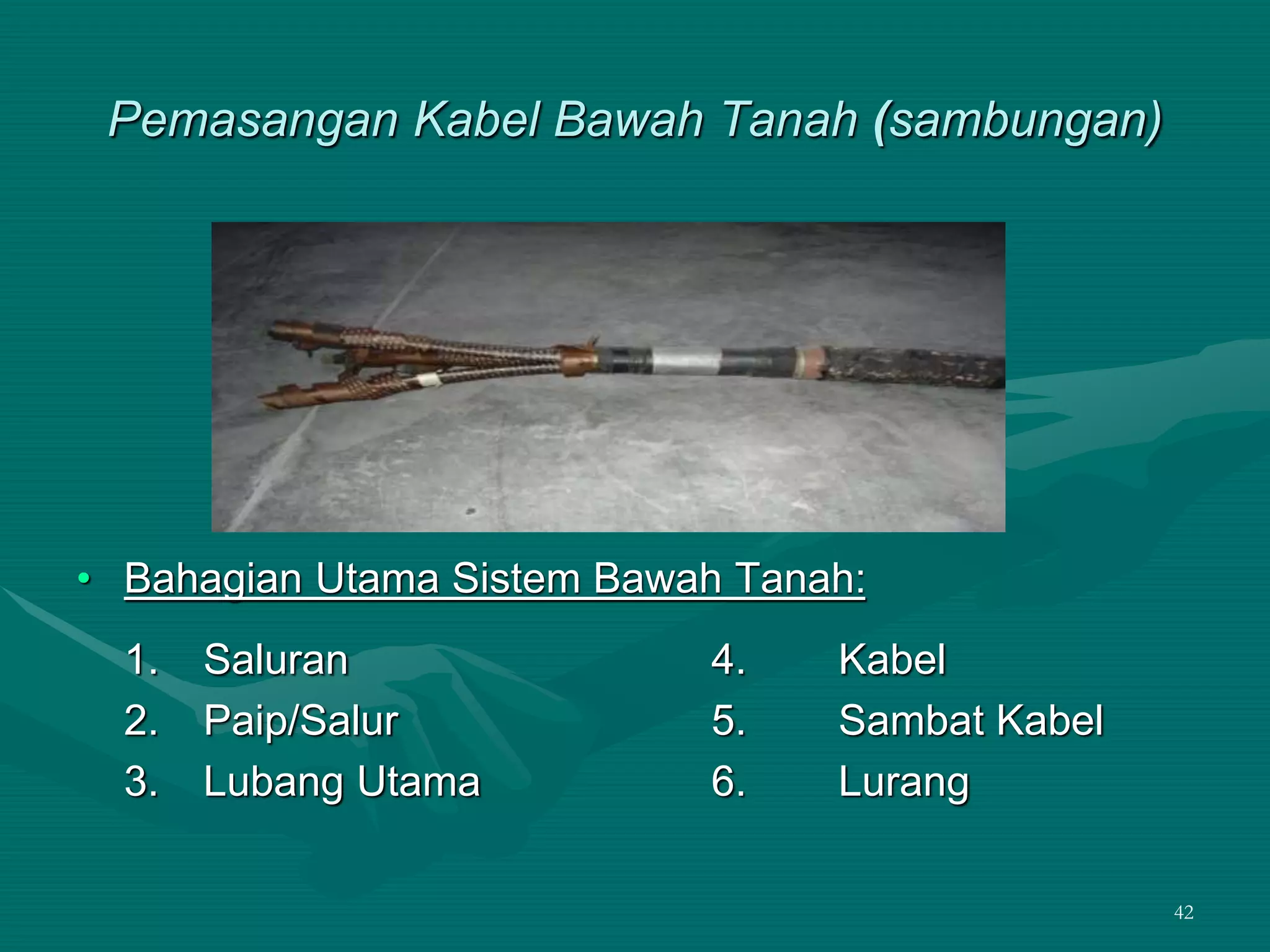 42
Pemasangan Kabel Bawah Tanah (sambungan)
• Bahagian Utama Sistem Bawah Tanah:
1. Saluran 4. Kabel
2. Paip/Salur 5. Sambat Kabel
3. Lubang Utama 6. Lurang
 