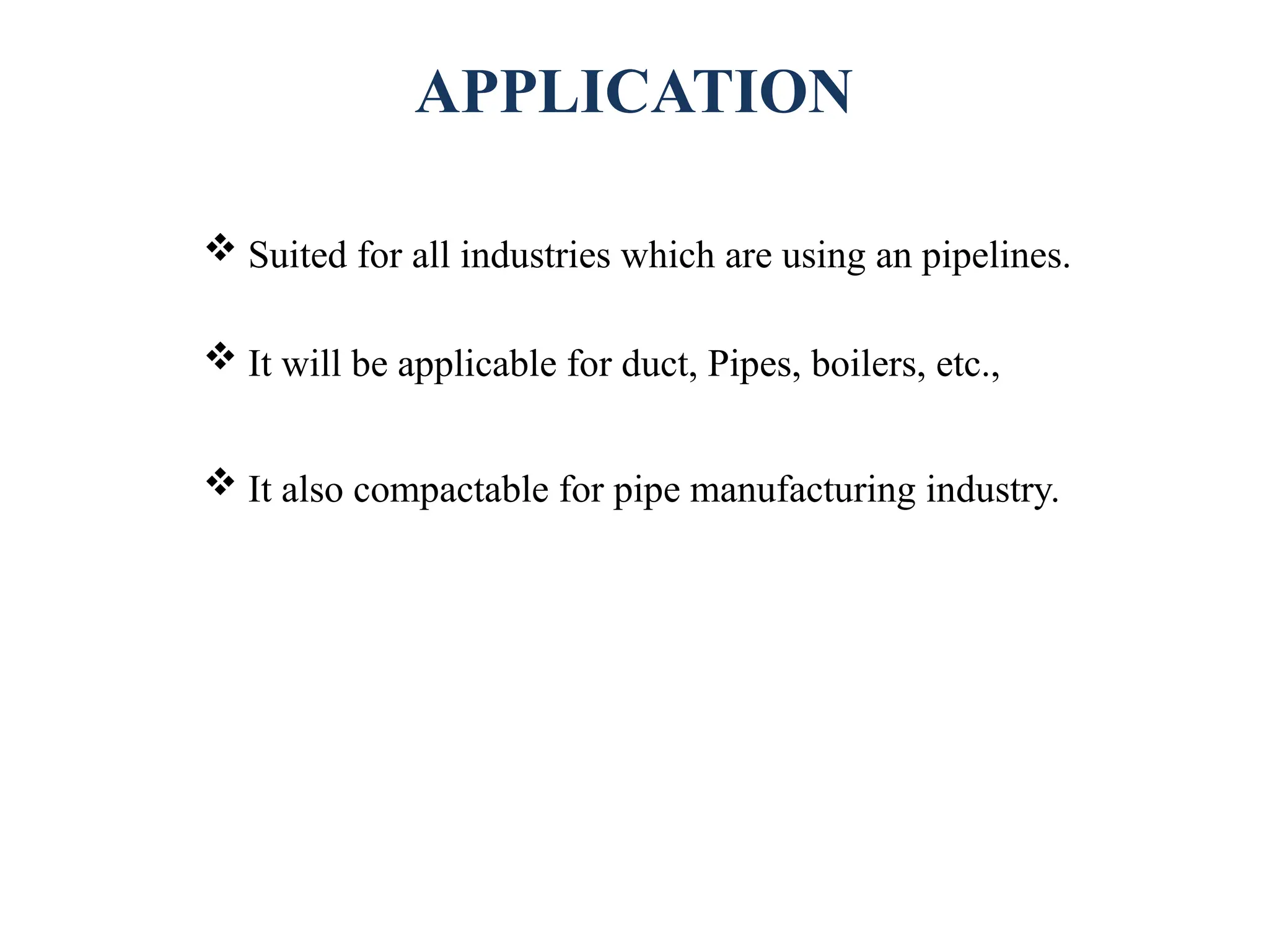 APPLICATION
 Suited for all industries which are using an pipelines.
 It will be applicable for duct, Pipes, boilers, etc.,
 It also compactable for pipe manufacturing industry.
 