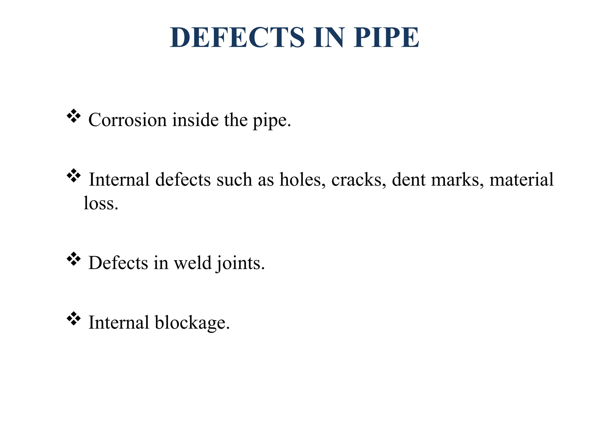 DEFECTS IN PIPE
 Corrosion inside the pipe.
 Internal defects such as holes, cracks, dent marks, material
loss.
 Defects in weld joints.
 Internal blockage.
 