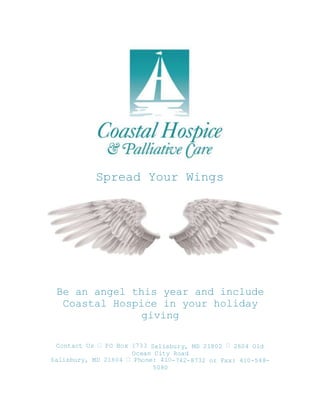 Spread Your Wings
Be an angel this year and include
Coastal Hospice in your holiday
giving
Salisbury, MD 21802 2604 Old
Ocean City Road
-742-8732 or Fax: 410-548-
5080
 