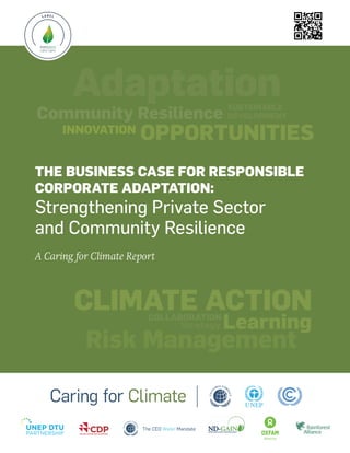 DRAFT: Embargoed until 30 November, 7:00 am EST
– DO NOT DISTRIBUTE
OpportunitiesInnovation
Community Resilience
Sustainable
Development
Adaptation
The CEO Water Mandate
The Business Case for Responsible
Corporate Adaptation:
Strengthening Private Sector
and Community Resilience
A Caring for Climate Report
Collaboration
Climate Action
Risk Management
Strategy Learning
 