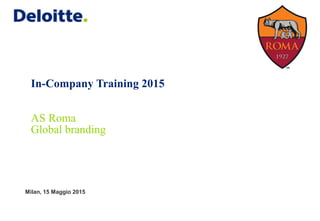 In-Company Training 2015
AS Roma
Global branding
Milan, 15 Maggio 2015
 