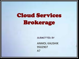 Cloud Services
Brokerage
SUBMITTED BY
ANMOL KAUSHIK
9502907
A7
 