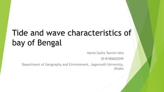 Tide and wave characteristics of
bay of Bengal
Name:Sadia Tasmin Isha
ID-B180602049
Department of Geography and Environment, Jagannath University,
Dhaka
 