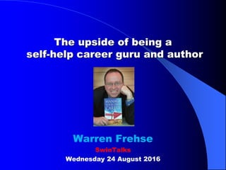 The upside of being a
self-help career guru and author
Warren Frehse
SwinTalks
Wednesday 24 August 2016
 