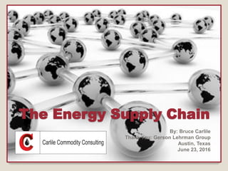 The Energy Supply Chain
By: Bruce Carlile
Thank You: Gerson Lehrman Group
Austin, Texas
June 23, 2016
 