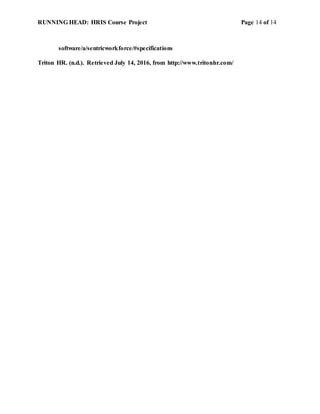 RUNNING HEAD: HRIS Course Project Page 14 of 14
software/a/sentricworkforce/#specifications
Triton HR. (n.d.). Retrieved July 14, 2016, from http://www.tritonhr.com/
 