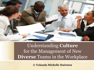 Understanding Culture
for the Management of New
Diverse Teams in the Workplace
© Yolanda Michelle Hairston
 